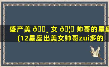 盛产美 🌸 女 🦅 帅哥的星座(12星座出美女帅哥zui
多的星座)